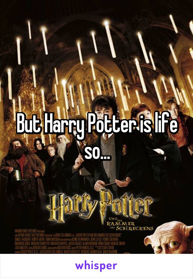 But Harry Potter is life so...