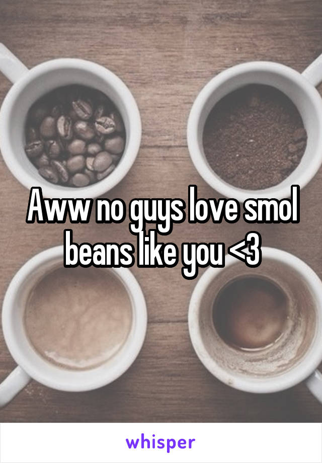 Aww no guys love smol beans like you <3