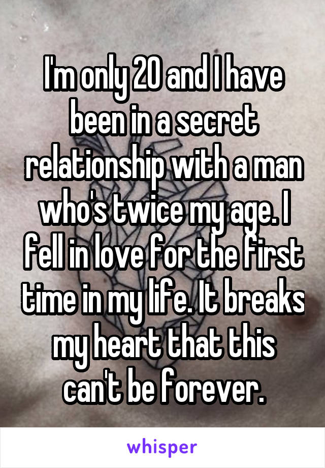 I'm only 20 and I have been in a secret relationship with a man who's twice my age. I fell in love for the first time in my life. It breaks
 my heart that this 
can't be forever.