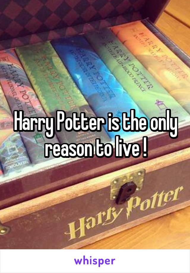 Harry Potter is the only reason to live !