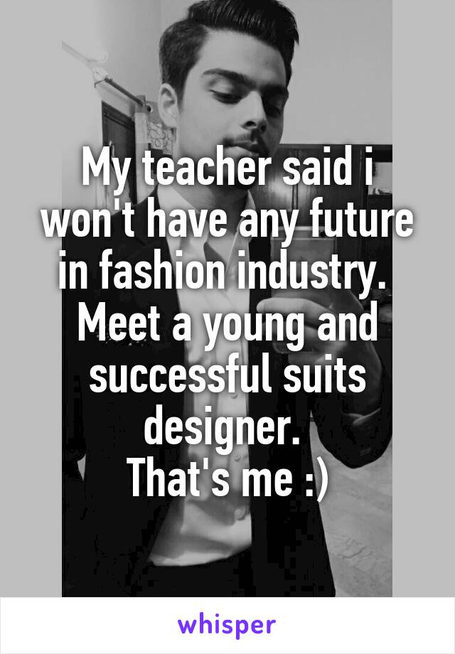 My teacher said i won't have any future in fashion industry. 
Meet a young and successful suits designer. 
That's me :)