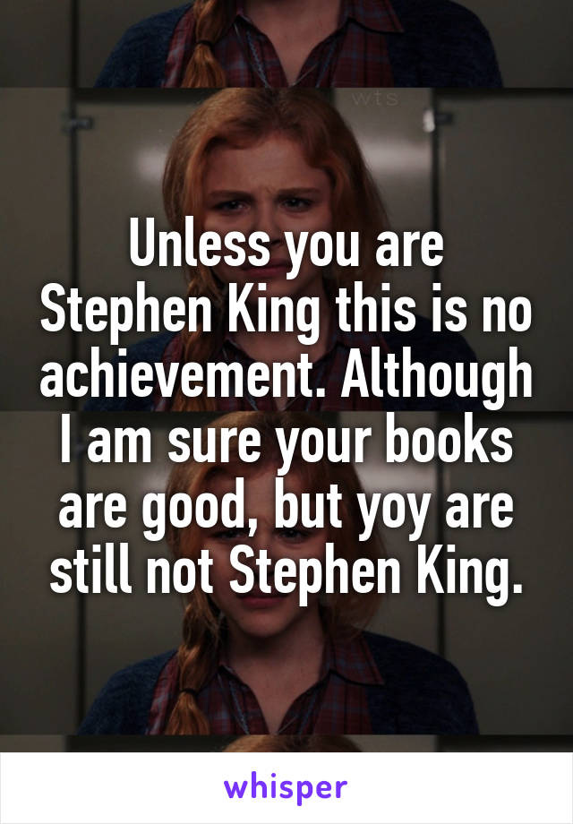 Unless you are Stephen King this is no achievement. Although I am sure your books are good, but yoy are still not Stephen King.
