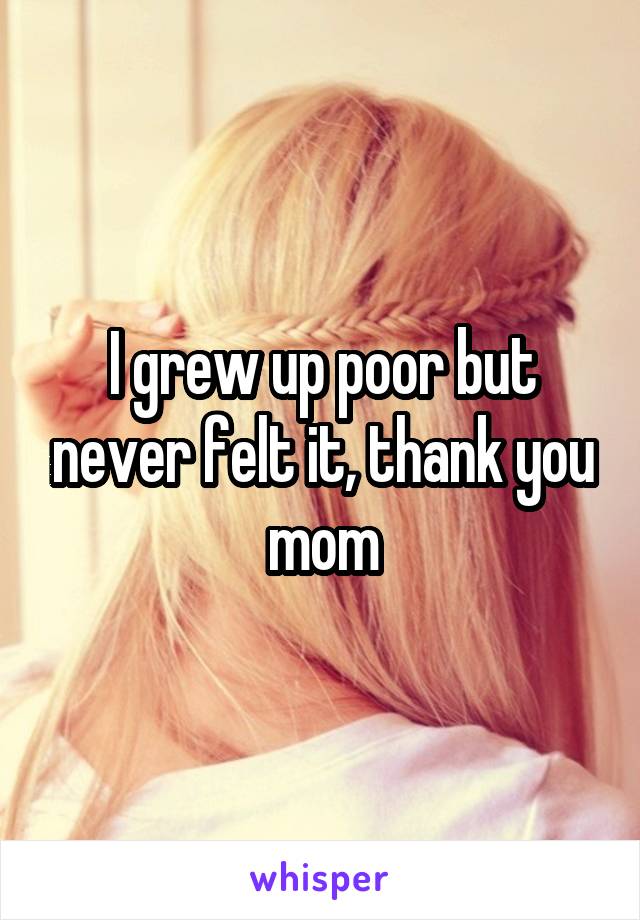 I grew up poor but never felt it, thank you mom