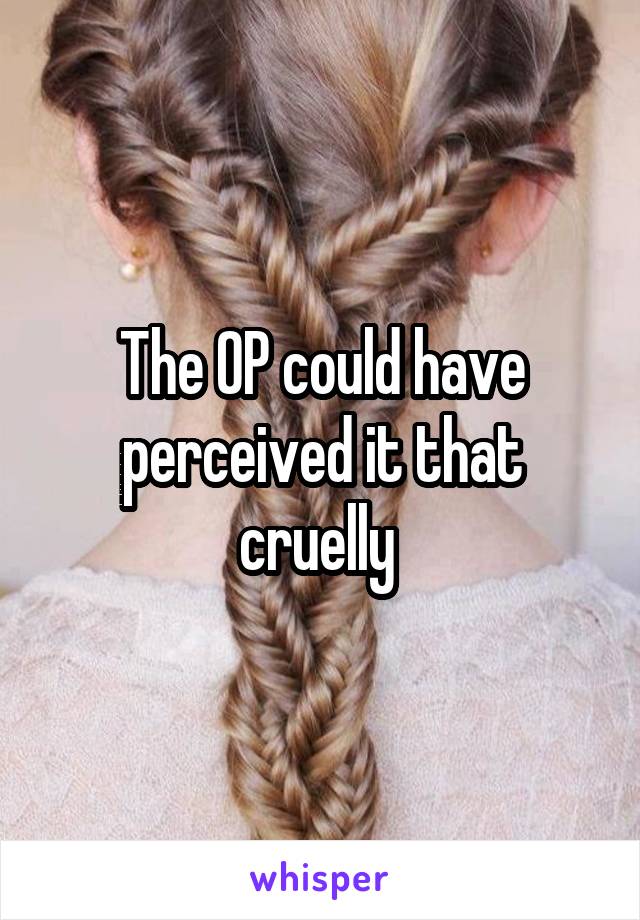 The OP could have perceived it that cruelly 