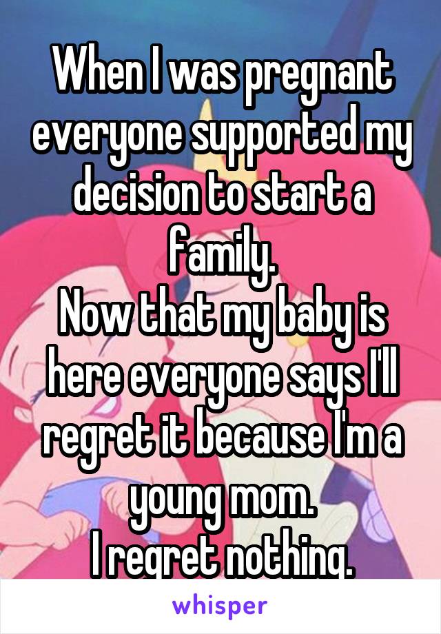 When I was pregnant everyone supported my decision to start a family.
Now that my baby is here everyone says I'll regret it because I'm a young mom.
I regret nothing.