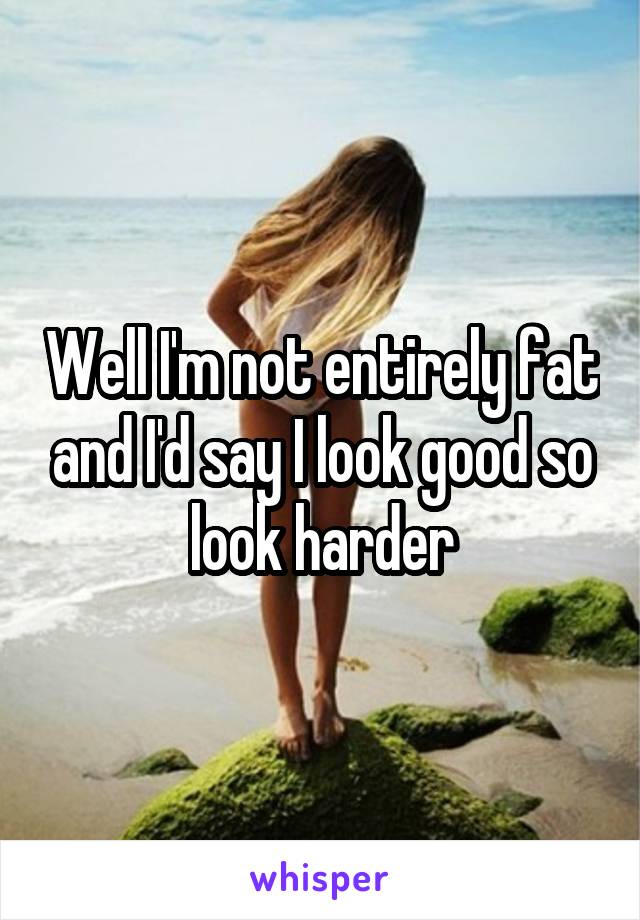 Well I'm not entirely fat and I'd say I look good so look harder