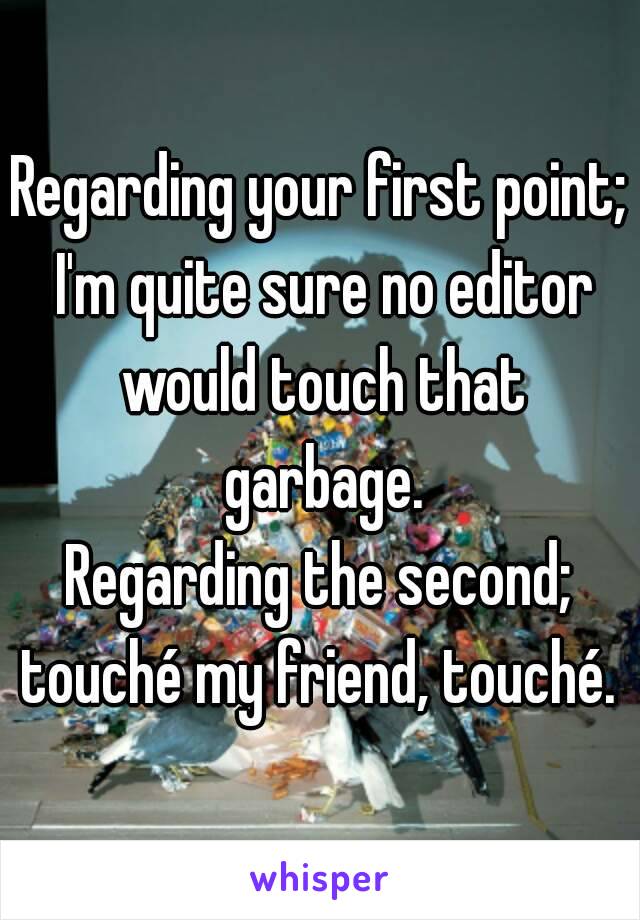 Regarding your first point; I'm quite sure no editor would touch that garbage.
Regarding the second; touché my friend, touché. 