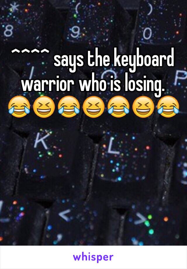 ^^^^ says the keyboard warrior who is losing. 
😂😆😂😆😂😆😂