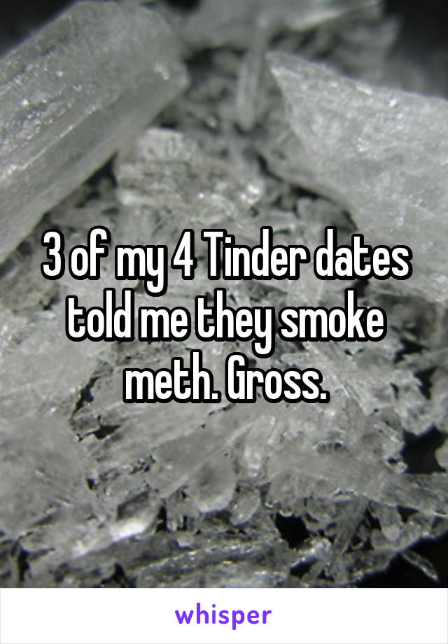 3 of my 4 Tinder dates told me they smoke meth. Gross.