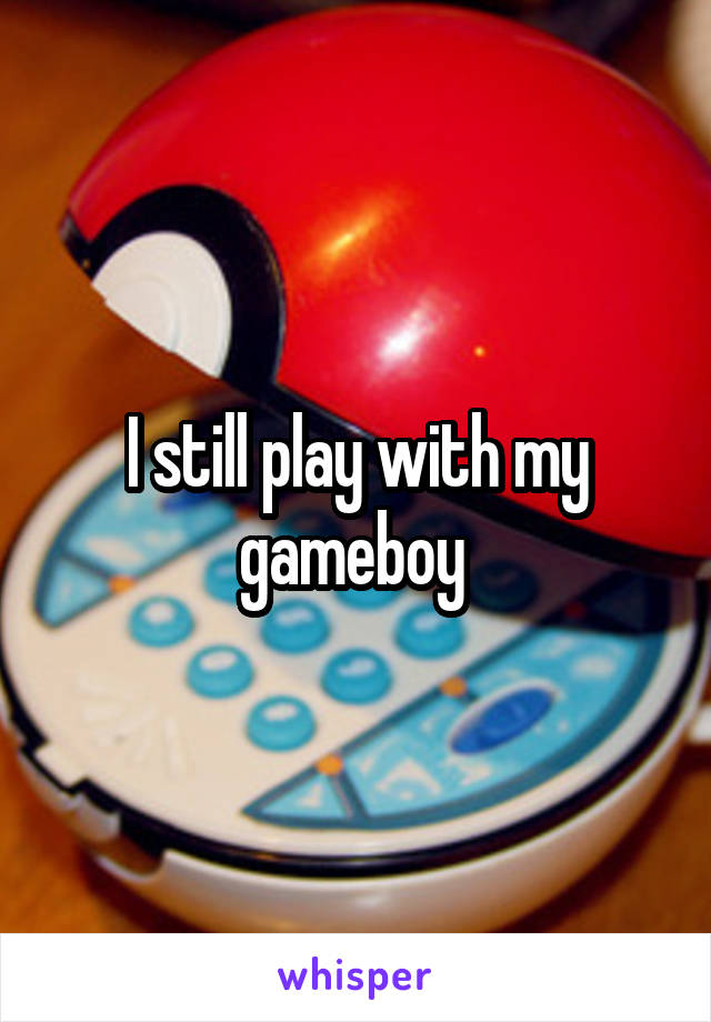 I still play with my gameboy 