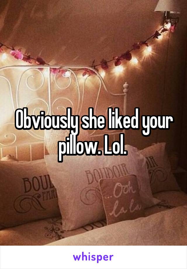 Obviously she liked your pillow. Lol. 