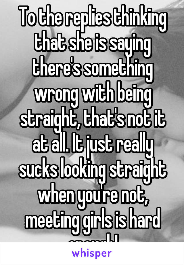 To the replies thinking that she is saying there's something wrong with being straight, that's not it at all. It just really sucks looking straight when you're not, meeting girls is hard enough!