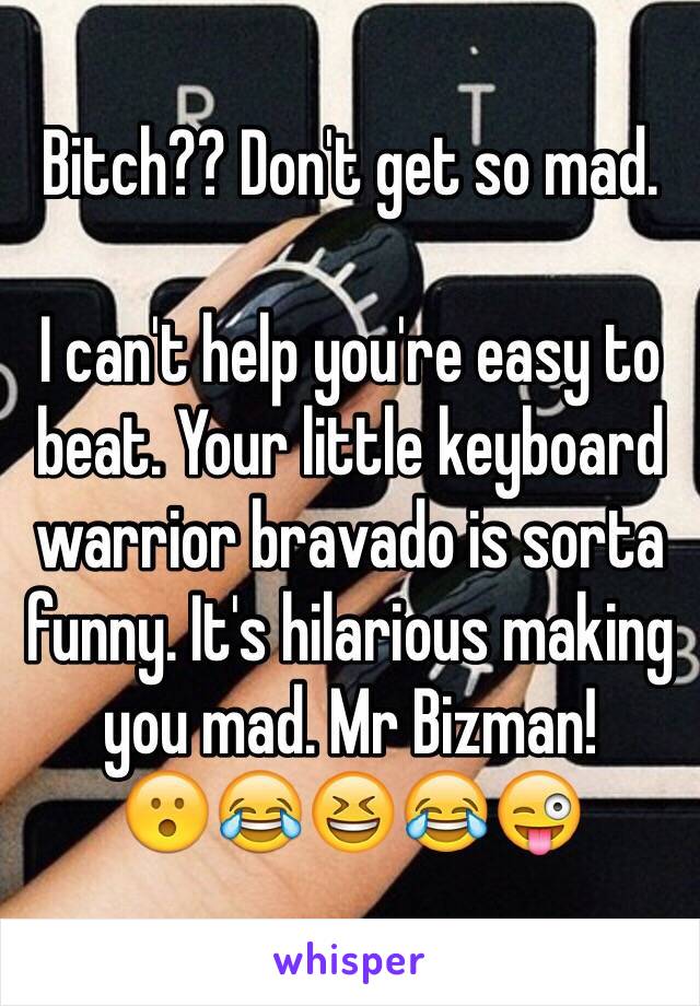 Bitch?? Don't get so mad. 

I can't help you're easy to beat. Your little keyboard warrior bravado is sorta funny. It's hilarious making you mad. Mr Bizman!   
😮😂😆😂😜