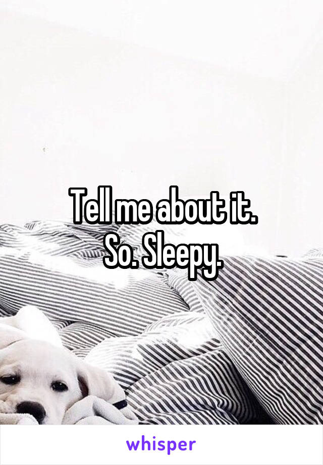 Tell me about it.
So. Sleepy.