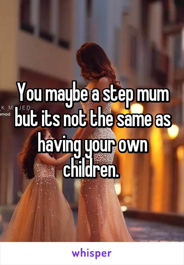 You maybe a step mum but its not the same as having your own children. 