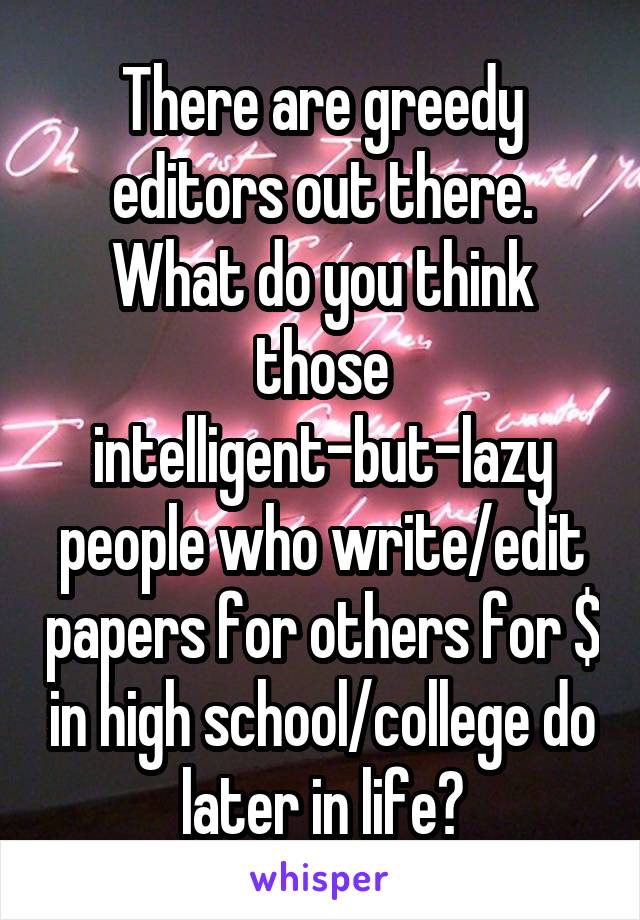 There are greedy editors out there. What do you think those intelligent-but-lazy people who write/edit papers for others for $ in high school/college do later in life?