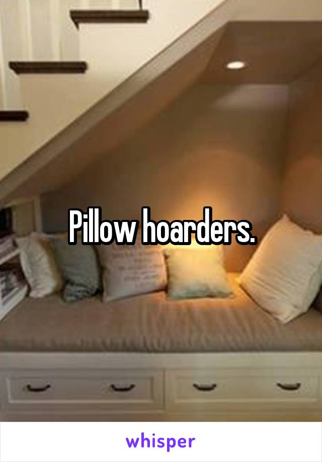 Pillow hoarders.