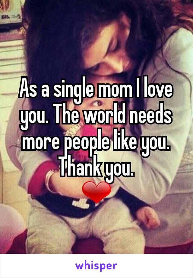 As a single mom I love you. The world needs more people like you. Thank you.
❤
