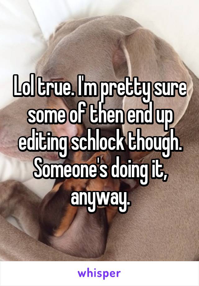 Lol true. I'm pretty sure some of then end up editing schlock though. Someone's doing it, anyway.