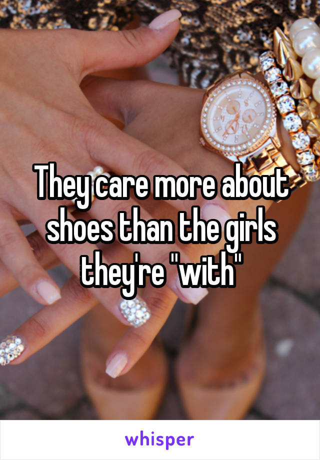 They care more about shoes than the girls they're "with"