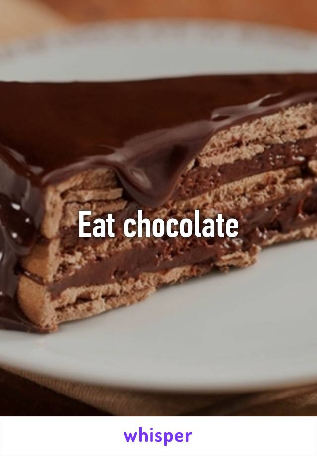 Eat chocolate