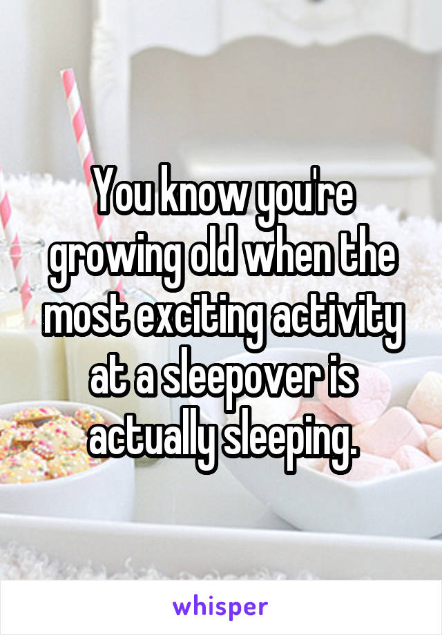 You know you're growing old when the most exciting activity at a sleepover is actually sleeping.