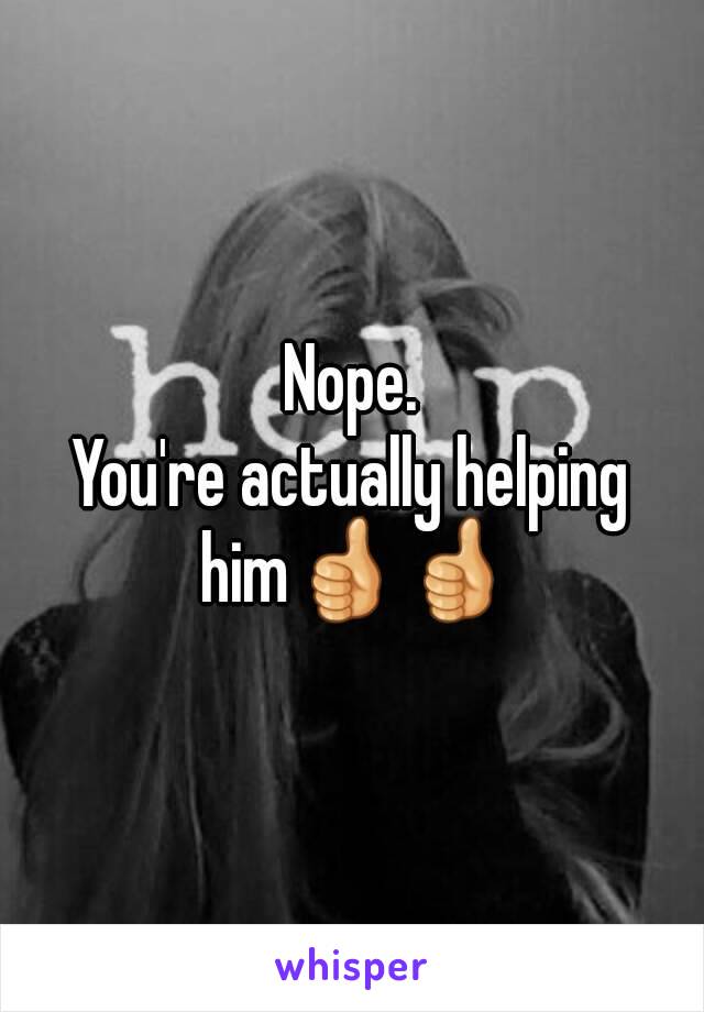 Nope.
You're actually helping him👍👍