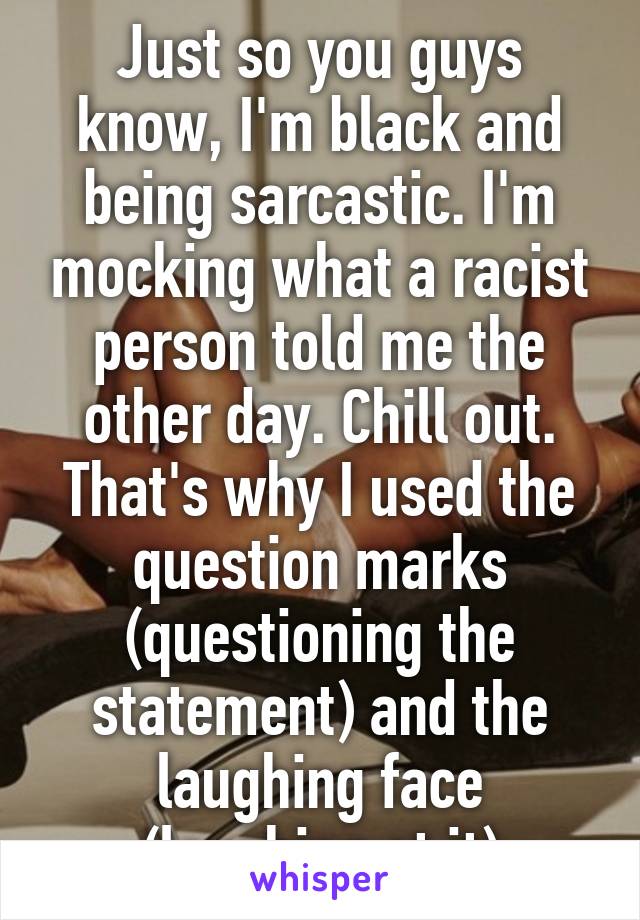 Just so you guys know, I'm black and being sarcastic. I'm mocking what a racist person told me the other day. Chill out. That's why I used the question marks (questioning the statement) and the laughing face (laughing at it)