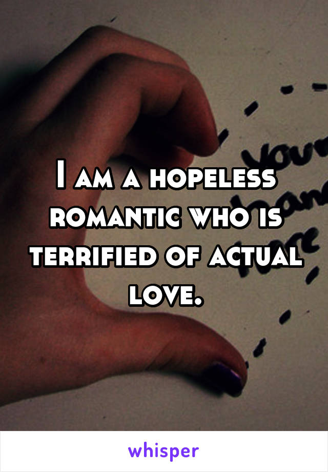 I am a hopeless romantic who is terrified of actual love.