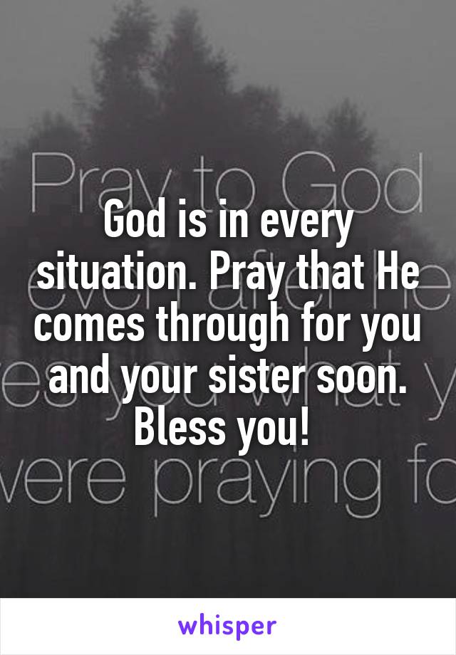 God is in every situation. Pray that He comes through for you and your sister soon. Bless you! 