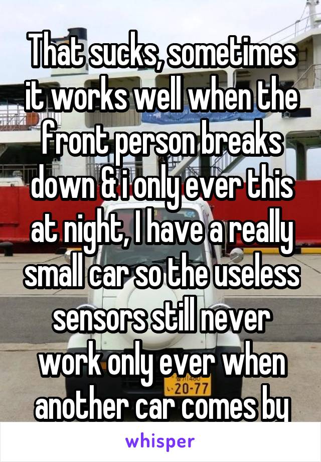 That sucks, sometimes it works well when the front person breaks down & i only ever this at night, I have a really small car so the useless sensors still never work only ever when another car comes by