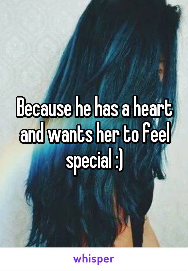 Because he has a heart and wants her to feel special :)