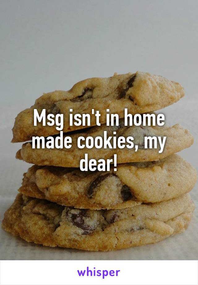 Msg isn't in home made cookies, my dear!