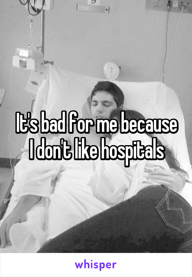 It's bad for me because I don't like hospitals