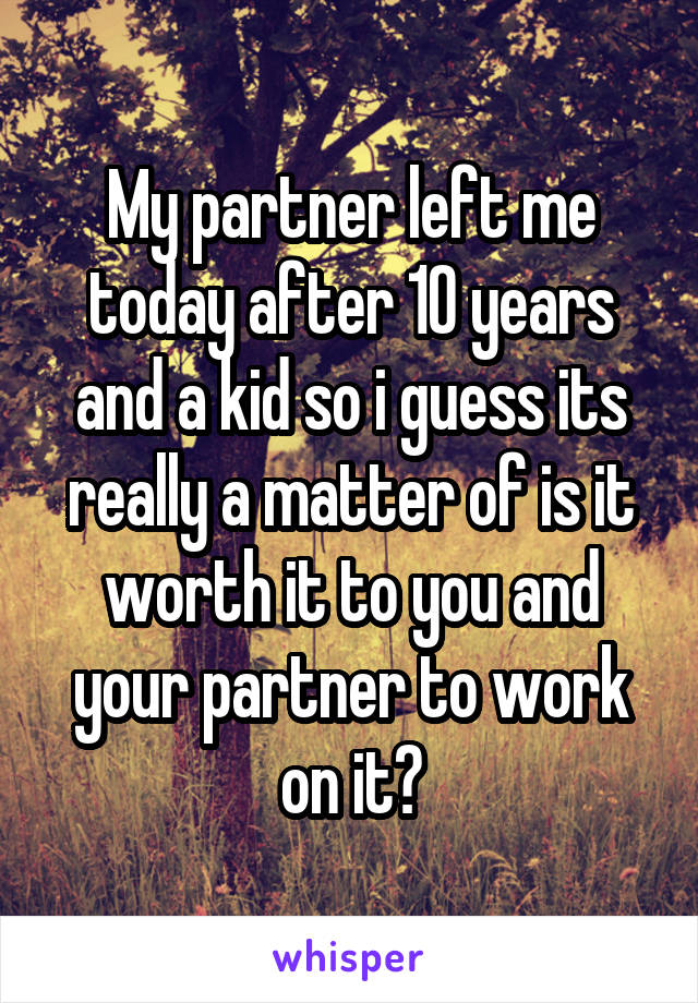 My partner left me today after 10 years and a kid so i guess its really a matter of is it worth it to you and your partner to work on it?