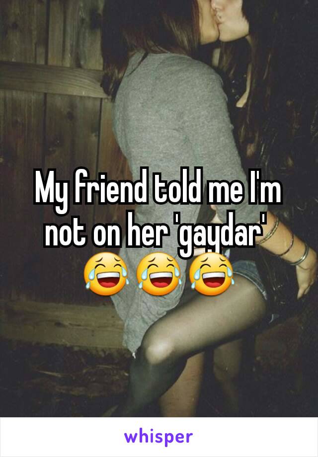 My friend told me I'm not on her 'gaydar' 
😂😂😂