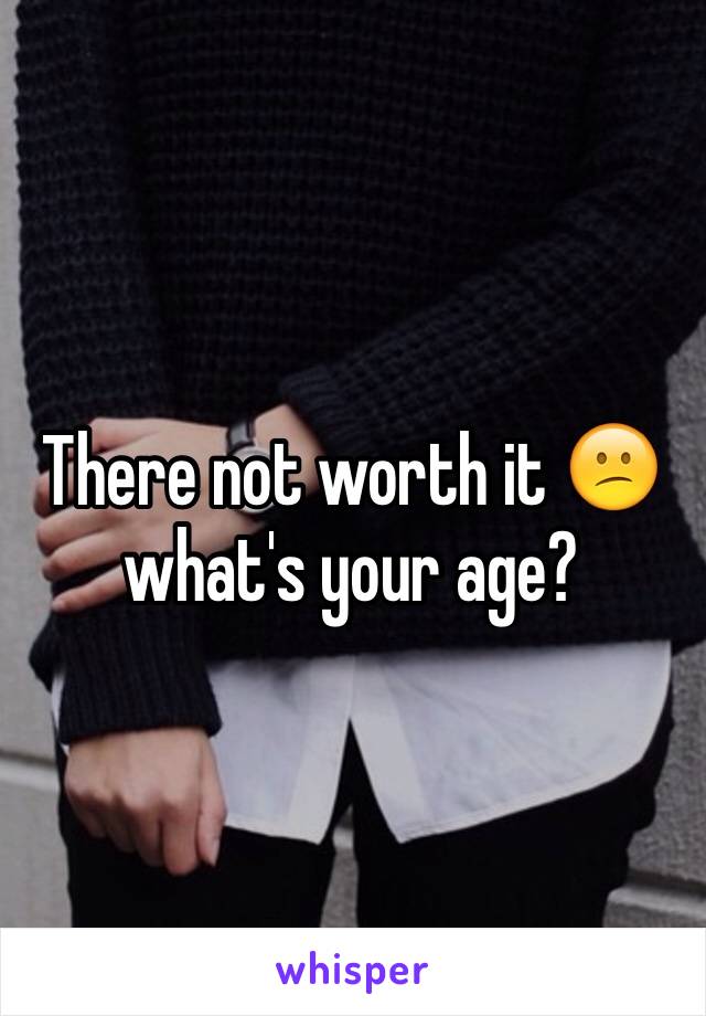 There not worth it 😕 what's your age?