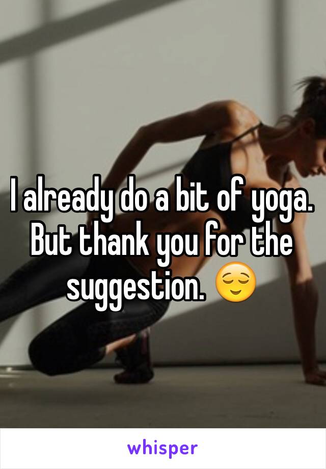 I already do a bit of yoga. But thank you for the suggestion. 😌