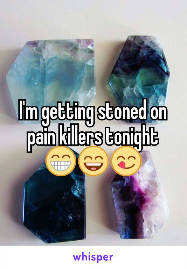 I'm getting stoned on pain killers tonight 😁😄😋