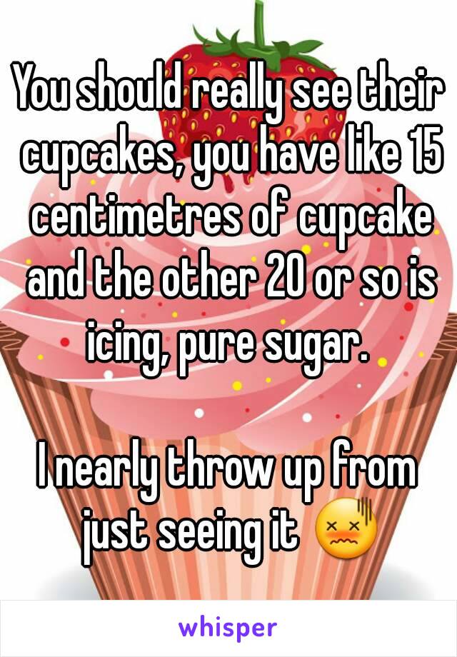 You should really see their cupcakes, you have like 15 centimetres of cupcake and the other 20 or so is icing, pure sugar. 

I nearly throw up from just seeing it 😖