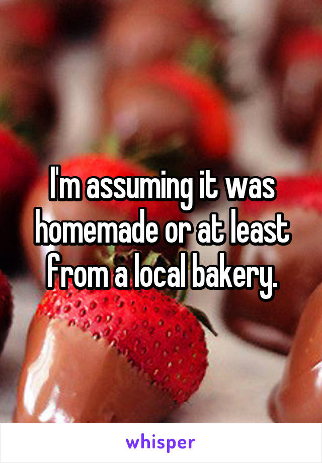 I'm assuming it was homemade or at least from a local bakery.