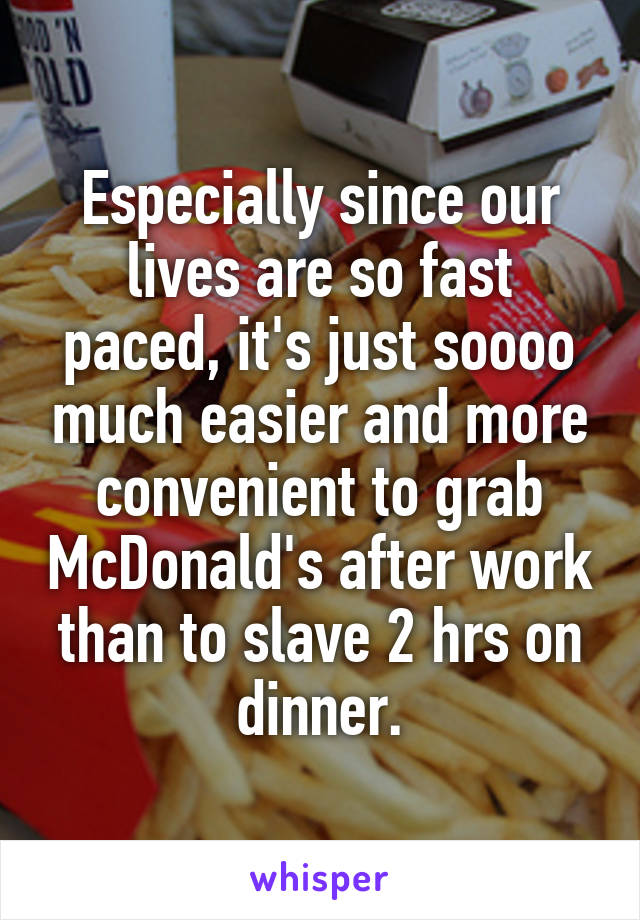 Especially since our lives are so fast paced, it's just soooo much easier and more convenient to grab McDonald's after work than to slave 2 hrs on dinner.