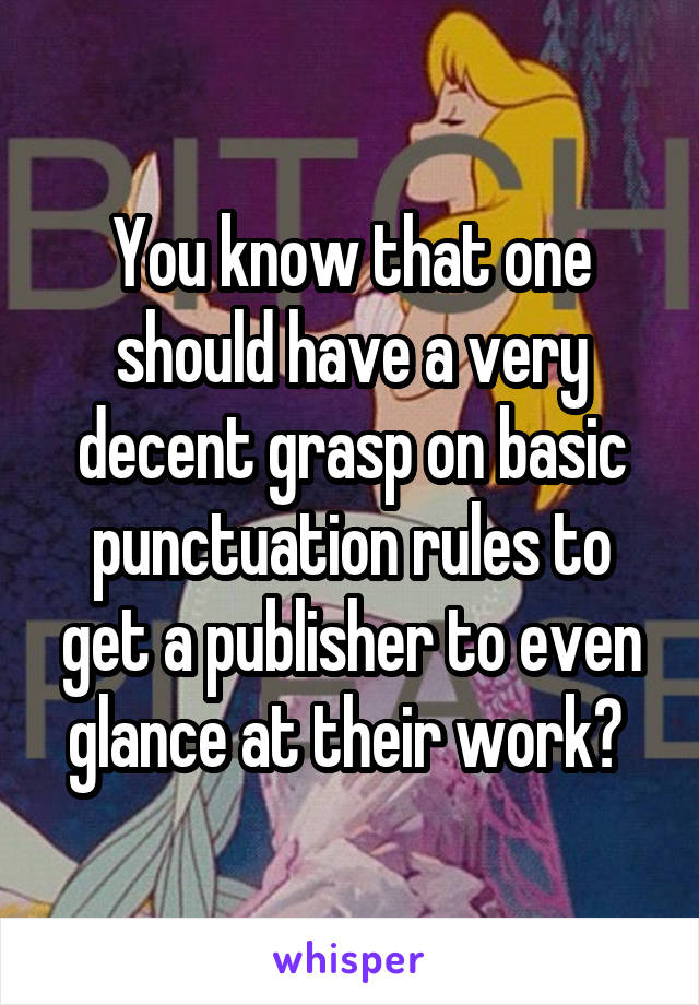 You know that one should have a very decent grasp on basic punctuation rules to get a publisher to even glance at their work? 