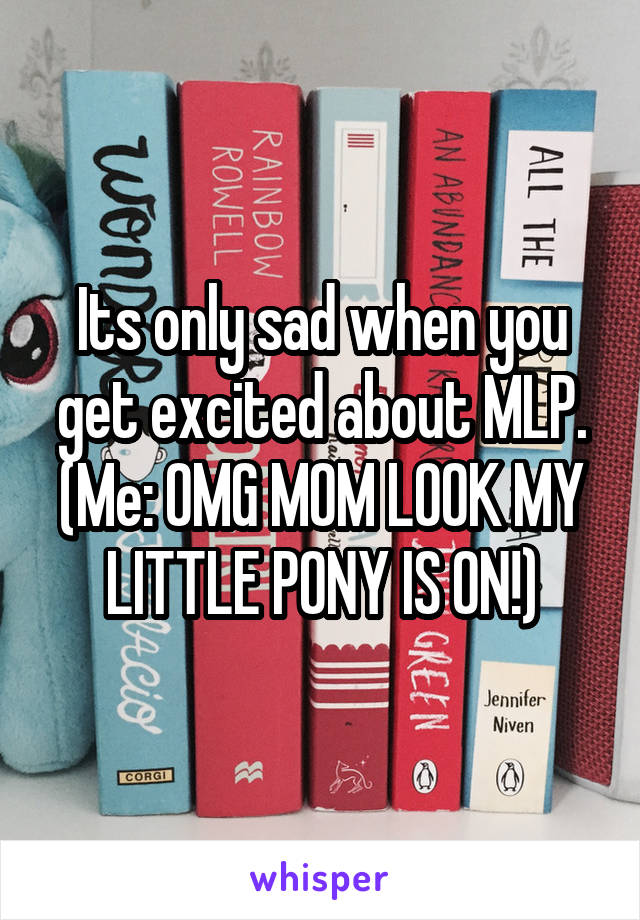 Its only sad when you get excited about MLP. (Me: OMG MOM LOOK MY LITTLE PONY IS ON!)