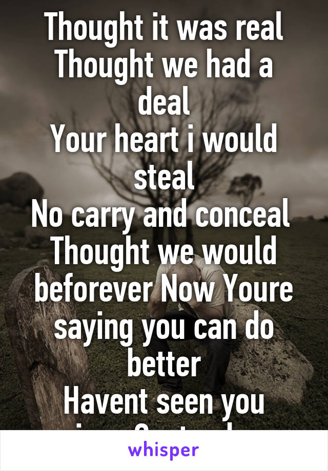 Thought it was real
Thought we had a deal
Your heart i would steal
No carry and conceal 
Thought we would beforever Now Youre saying you can do better
Havent seen you since September