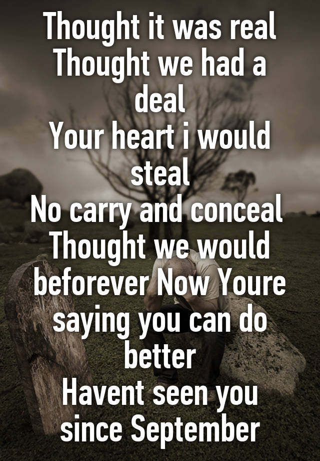 Thought it was real
Thought we had a deal
Your heart i would steal
No carry and conceal 
Thought we would beforever Now Youre saying you can do better
Havent seen you since September