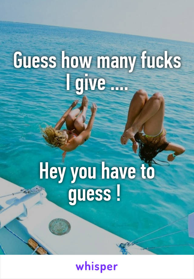 Guess how many fucks I give ....
 


Hey you have to guess ! 
