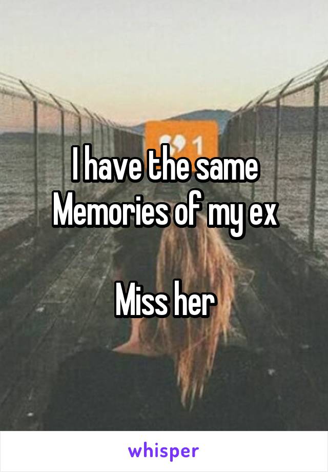 I have the same
Memories of my ex

Miss her