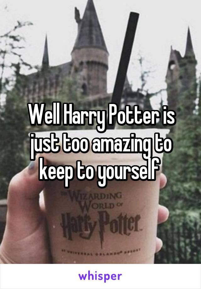 Well Harry Potter is just too amazing to keep to yourself 