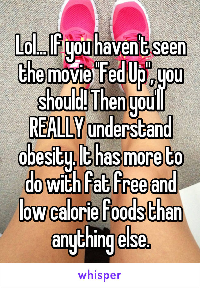 Lol... If you haven't seen the movie "Fed Up", you should! Then you'll REALLY understand obesity. It has more to do with fat free and low calorie foods than anything else.